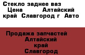 Стекло заднее ваз 05-07 › Цена ­ 500 - Алтайский край, Славгород г. Авто » Продажа запчастей   . Алтайский край,Славгород г.